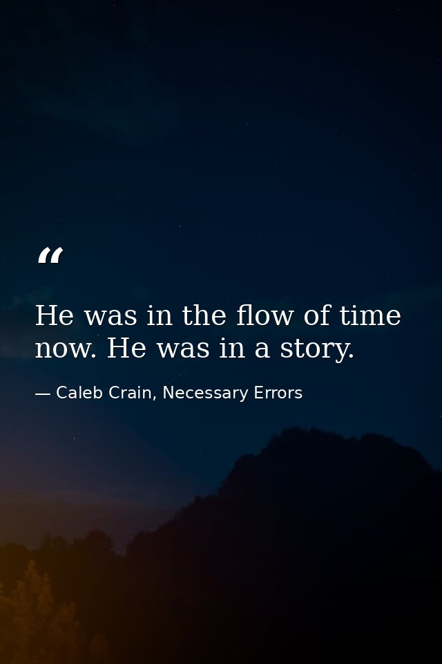 He was in the flow of time now. He was in a story. — Caleb Crain, Necessary Errors