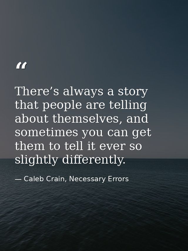 There’s always a story that people are telling about themselves, and sometimes you can get them to tell it ever so sligh — Caleb Crain, Necessary Errors