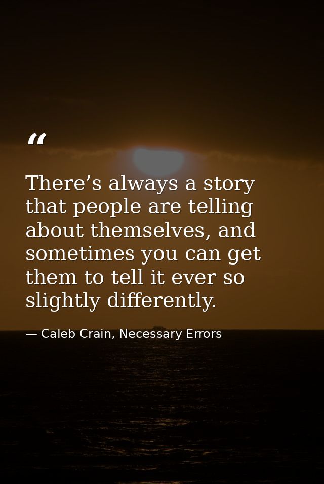 There’s always a story that people are telling about themselves, and sometimes you can get them to tell it ever so sligh — Caleb Crain, Necessary Errors