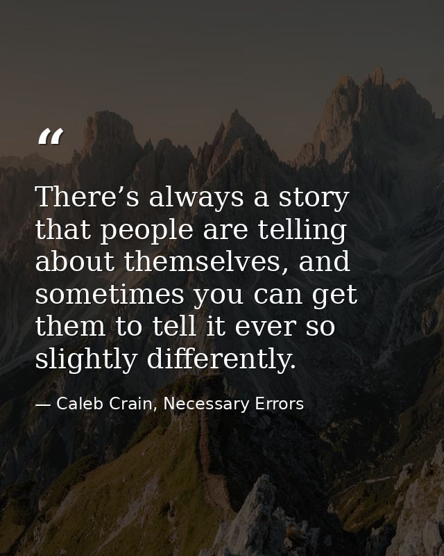 There’s always a story that people are telling about themselves, and sometimes you can get them to tell it ever so sligh — Caleb Crain, Necessary Errors