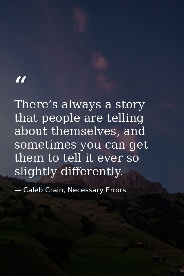 There’s always a story that people are telling about themselves, and sometimes you can get them to tell it ever so sligh — Caleb Crain, Necessary Errors