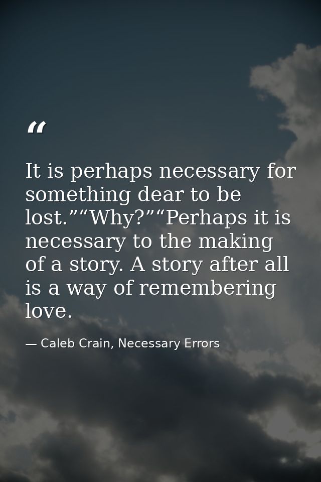 It is perhaps necessary for something dear to be lost.”“Why?”“Perhaps it is necessary to the making of a story. A story  — Caleb Crain, Necessary Errors
