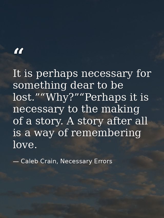 It is perhaps necessary for something dear to be lost.”“Why?”“Perhaps it is necessary to the making of a story. A story  — Caleb Crain, Necessary Errors
