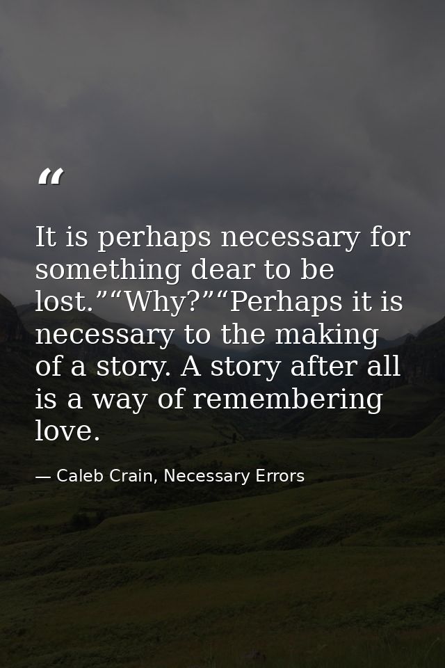 It is perhaps necessary for something dear to be lost.”“Why?”“Perhaps it is necessary to the making of a story. A story  — Caleb Crain, Necessary Errors