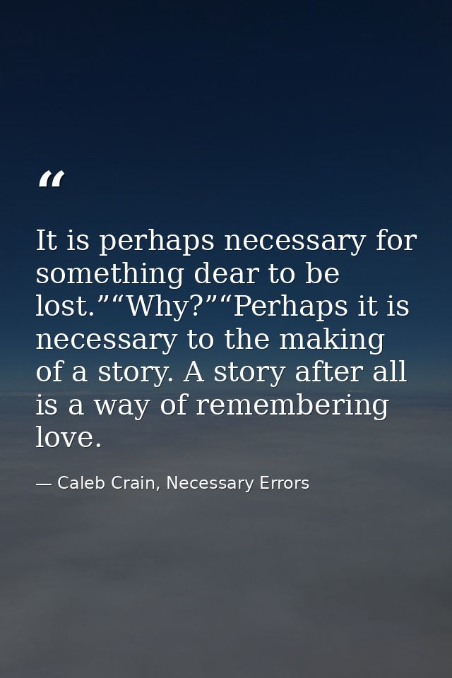 It is perhaps necessary for something dear to be lost.”“Why?”“Perhaps it is necessary to the making of a story. A story  — Caleb Crain, Necessary Errors