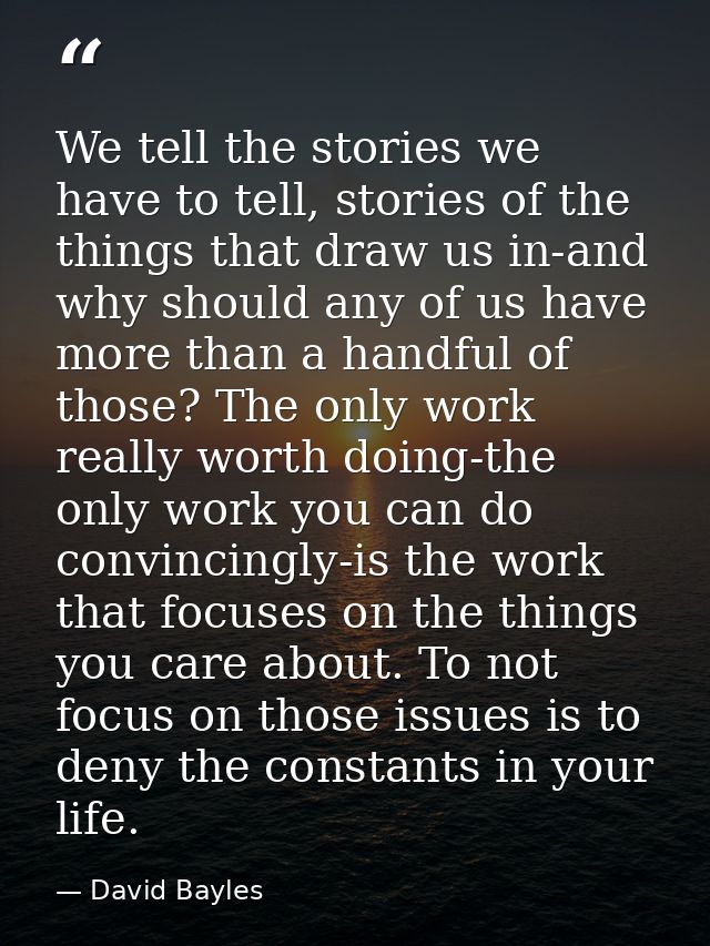 We tell the stories we have to tell, stories of the things that draw us in-and why should any of us have more than a han — David Bayles