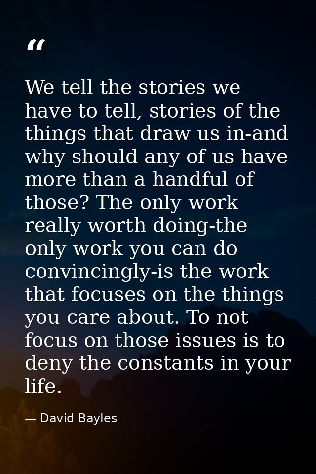 We tell the stories we have to tell, stories of the things that draw us in-and why should any of us have more than a han — David Bayles