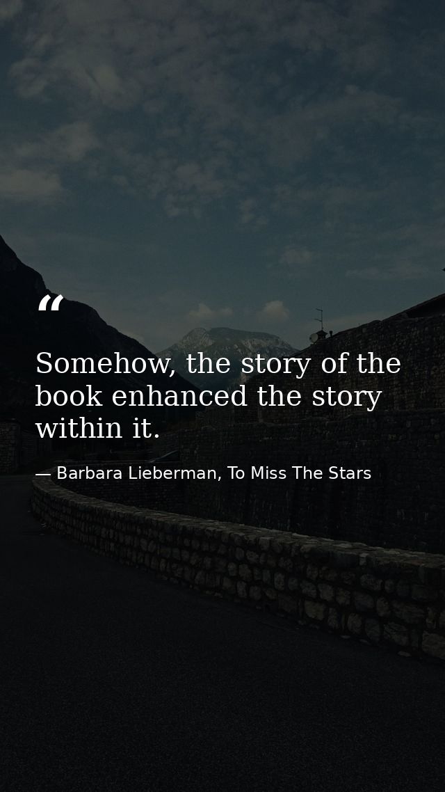 Somehow, the story of the book enhanced the story within it. — Barbara Lieberman, To Miss The Stars