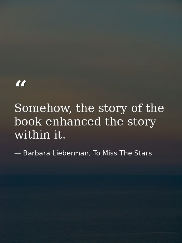 Somehow, the story of the book enhanced the story within it. — Barbara Lieberman, To Miss The Stars