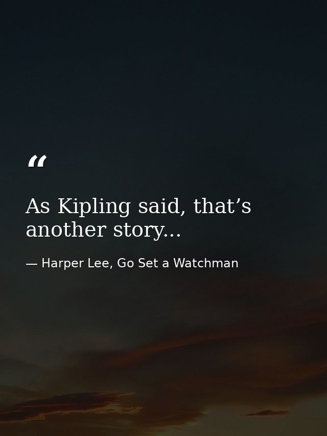 As Kipling said, that’s another story... — Harper Lee, Go Set a Watchman