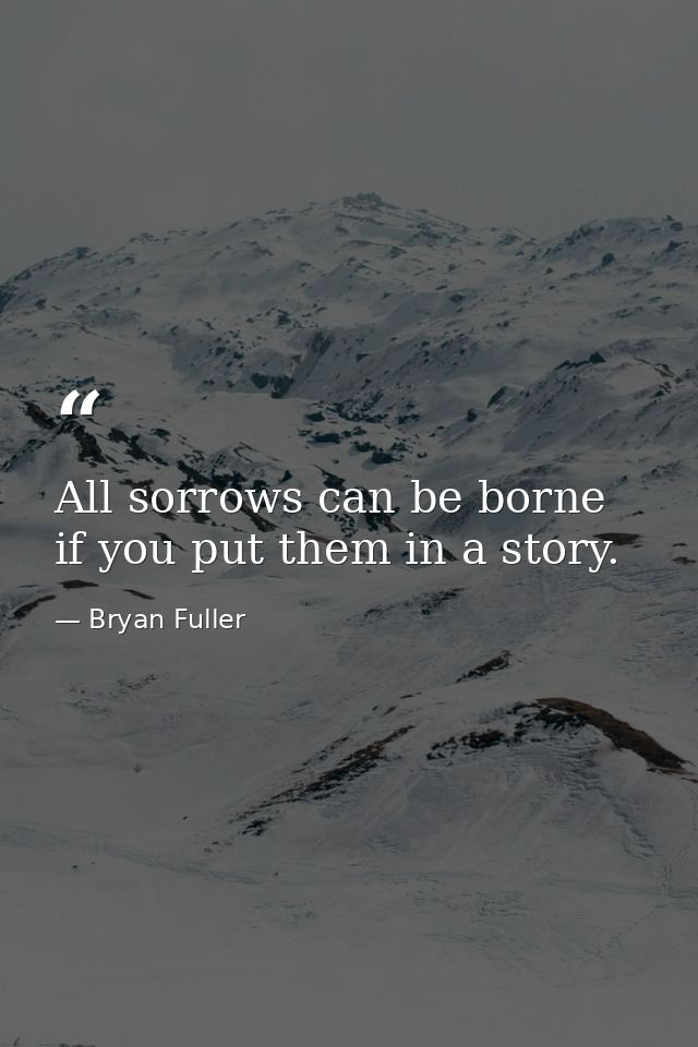All sorrows can be borne if you put them in a story. — Bryan Fuller
