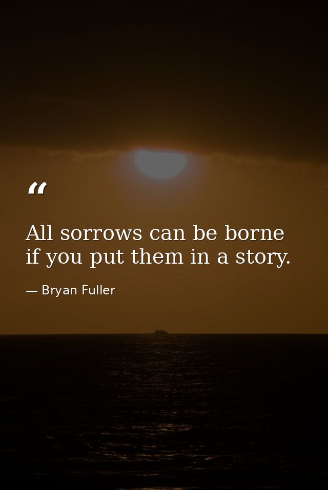 All sorrows can be borne if you put them in a story. — Bryan Fuller