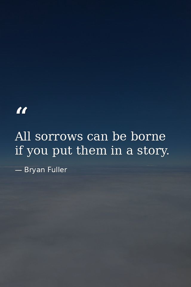 All sorrows can be borne if you put them in a story. — Bryan Fuller