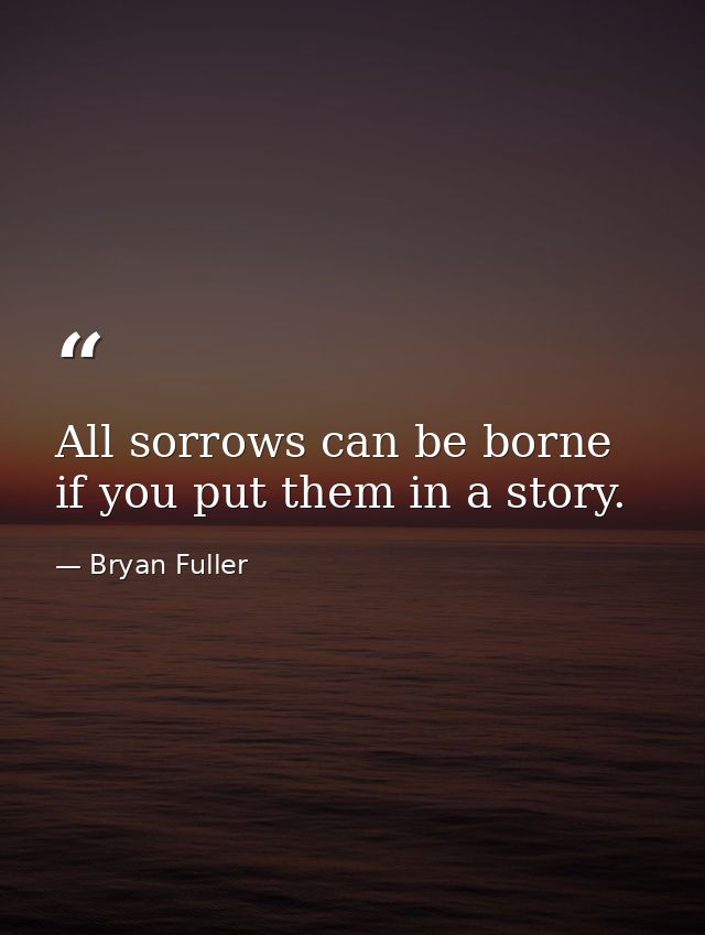 All sorrows can be borne if you put them in a story. — Bryan Fuller