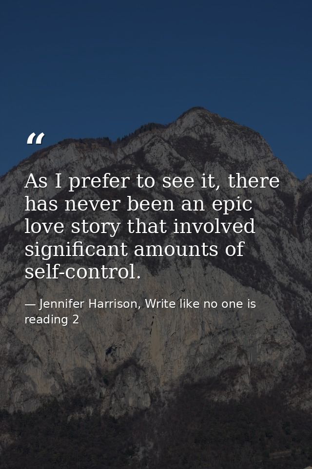 As I prefer to see it, there has never been an epic love story that involved significant amounts of self-control. — Jennifer Harrison, Write like no one is reading 2