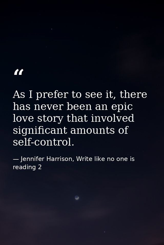 As I prefer to see it, there has never been an epic love story that involved significant amounts of self-control. — Jennifer Harrison, Write like no one is reading 2