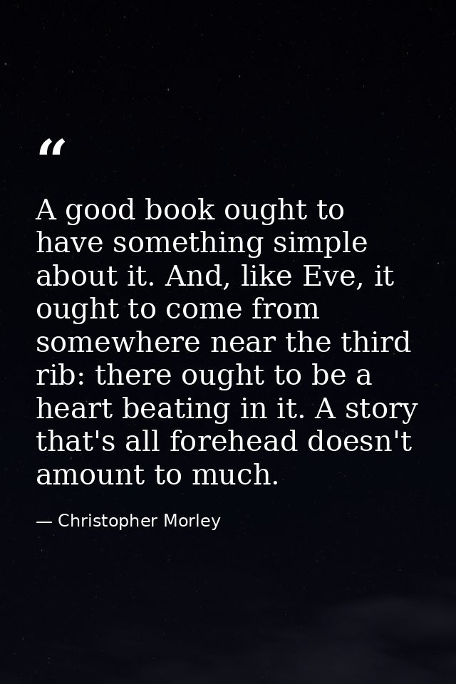 A good book ought to have something simple about it. And, like Eve, it ought to come from somewhere near the third rib:  — Christopher Morley