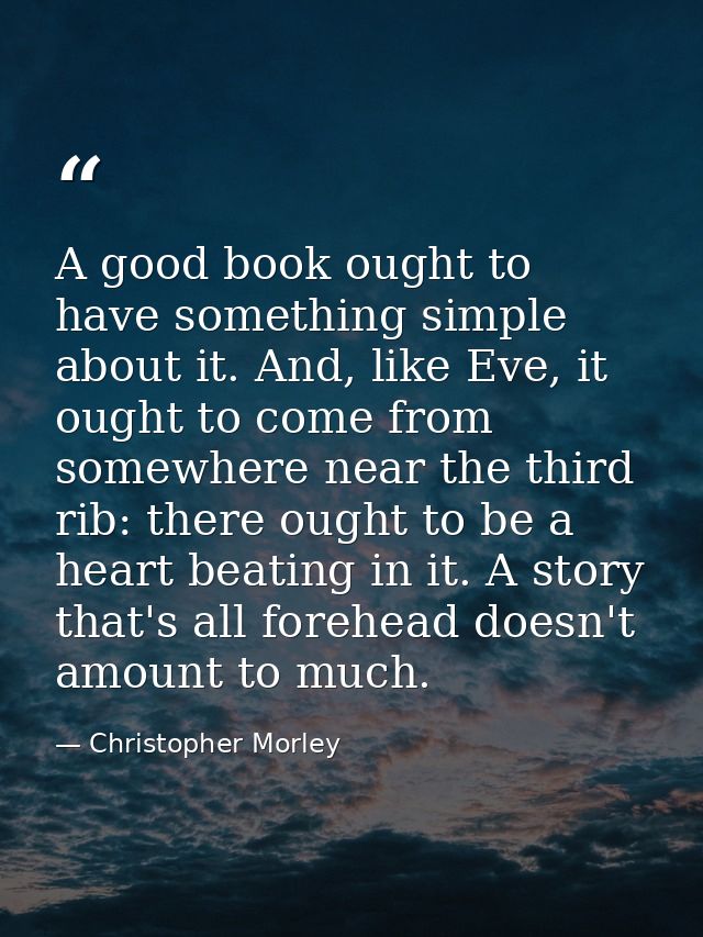 A good book ought to have something simple about it. And, like Eve, it ought to come from somewhere near the third rib:  — Christopher Morley