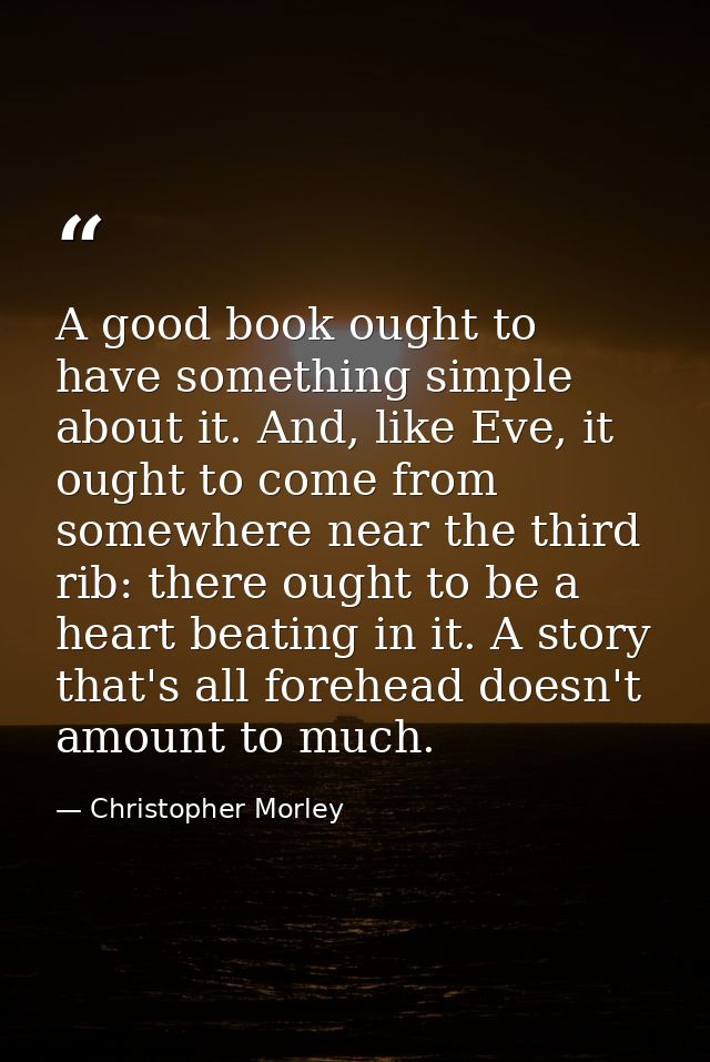 A good book ought to have something simple about it. And, like Eve, it ought to come from somewhere near the third rib:  — Christopher Morley