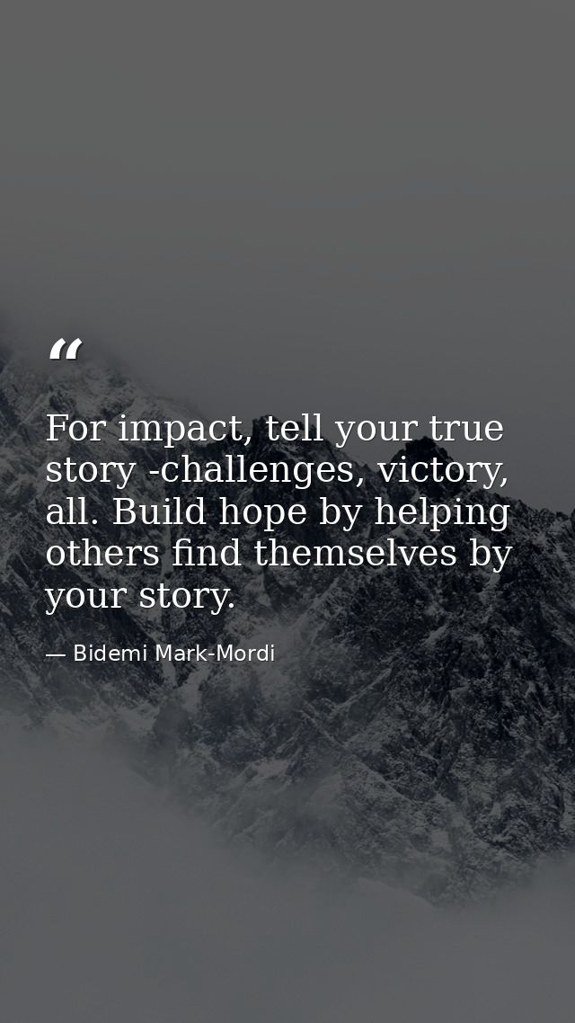 For impact, tell your true story -challenges, victory, all. Build hope by helping others find themselves by your story. — Bidemi Mark-Mordi