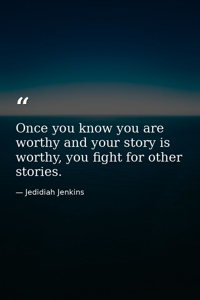 Once you know you are worthy and your story is worthy, you fight for other stories. — Jedidiah Jenkins