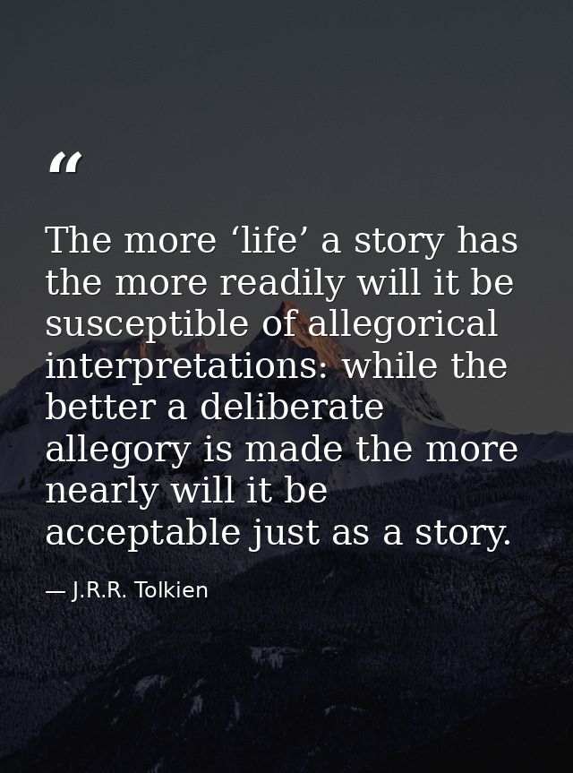 The more ‘life’ a story has the more readily will it be susceptible of allegorical interpretations: while the better a d — J.R.R. Tolkien