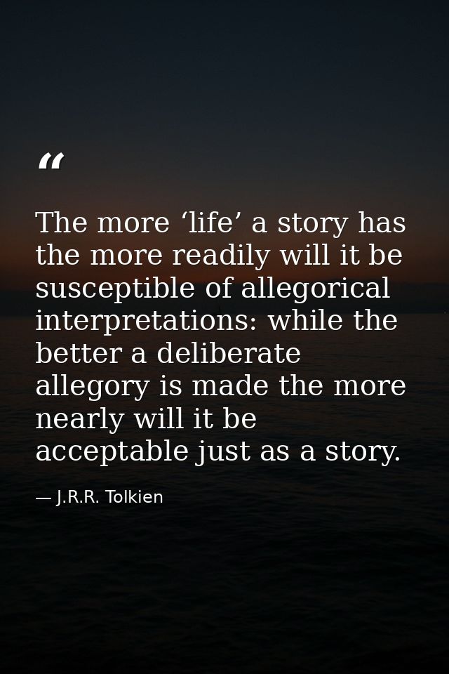 The more ‘life’ a story has the more readily will it be susceptible of allegorical interpretations: while the better a d — J.R.R. Tolkien