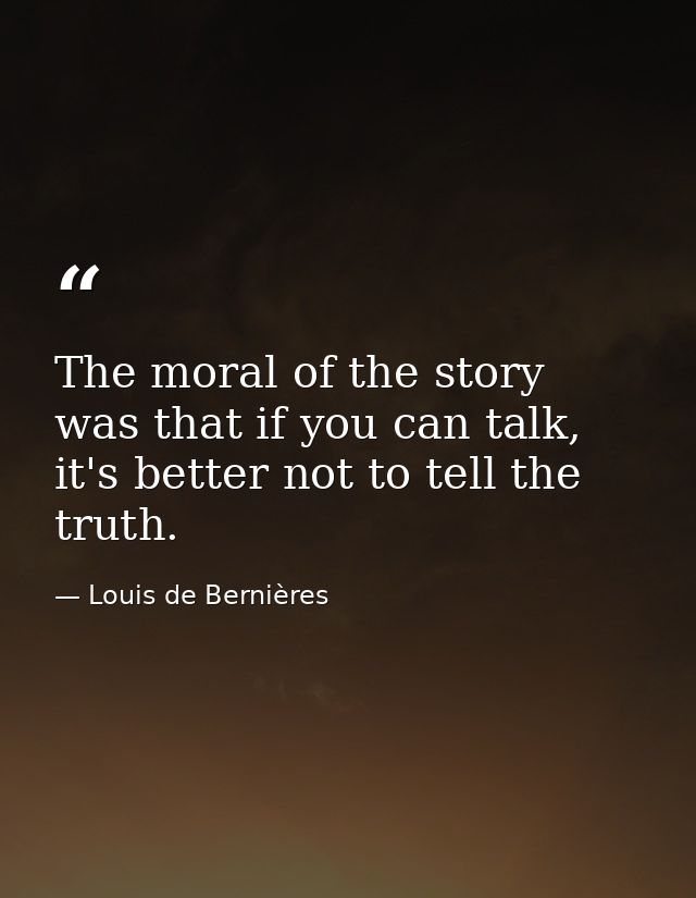 The moral of the story was that if you can talk, it's better not to tell the truth. — Louis de Bernières