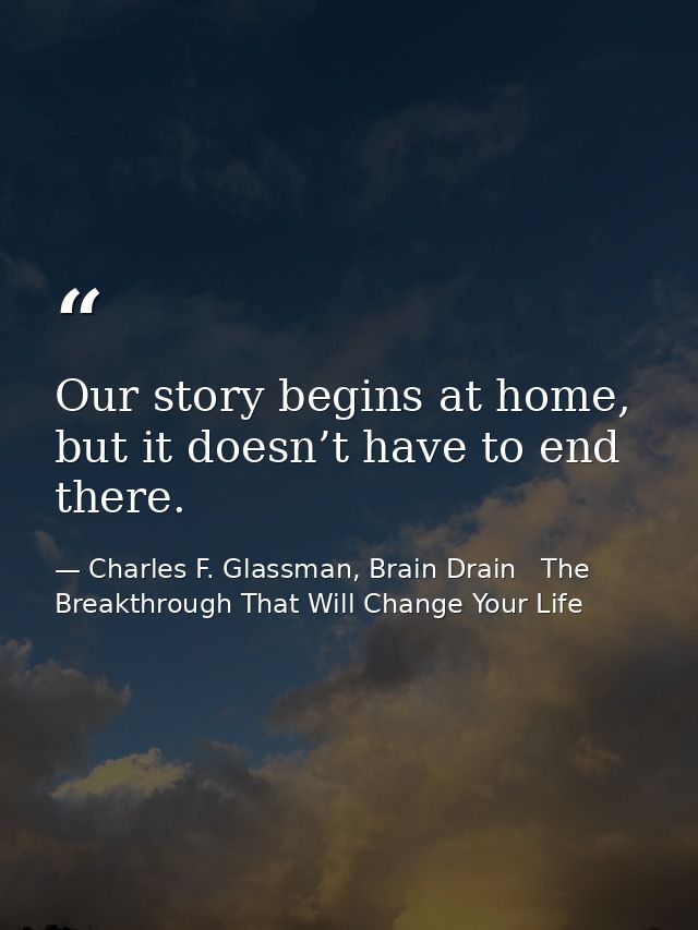 Our story begins at home, but it doesn’t have to end there. — Charles F. Glassman, Brain Drain   The Breakthrough That Will Change Your Life