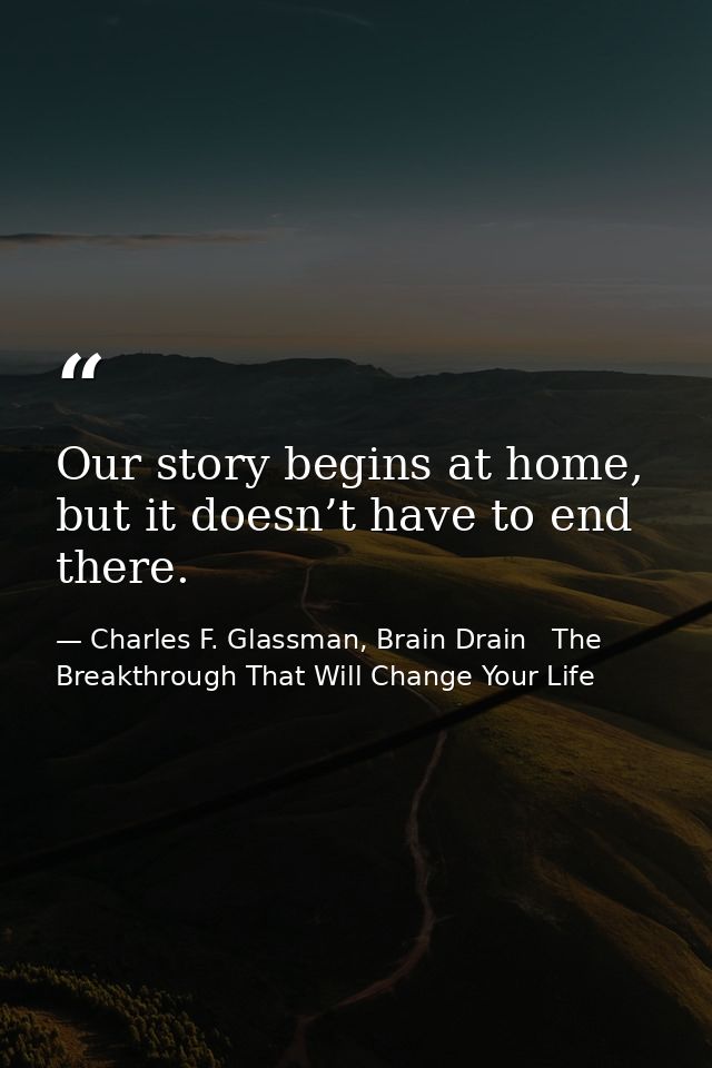 Our story begins at home, but it doesn’t have to end there. — Charles F. Glassman, Brain Drain   The Breakthrough That Will Change Your Life