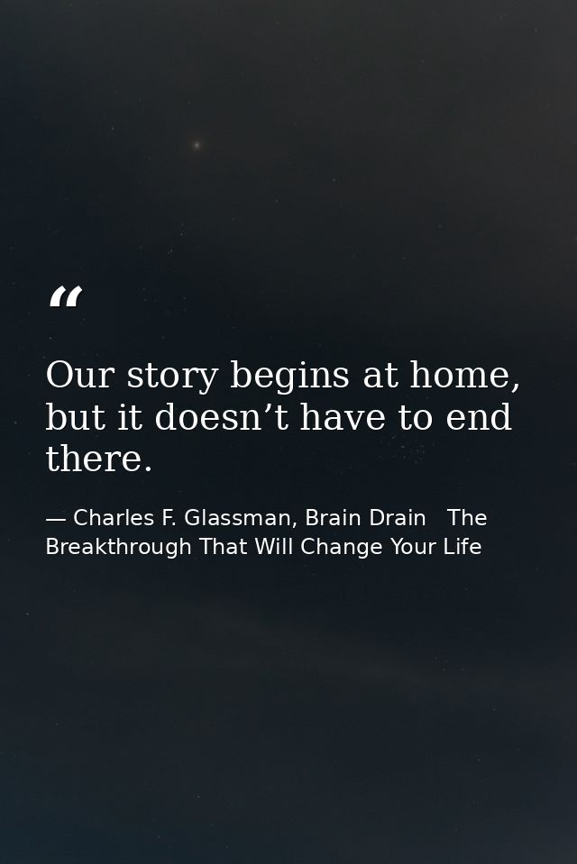 Our story begins at home, but it doesn’t have to end there. — Charles F. Glassman, Brain Drain   The Breakthrough That Will Change Your Life