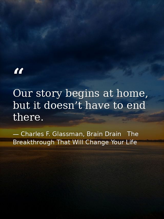 Our story begins at home, but it doesn’t have to end there. — Charles F. Glassman, Brain Drain   The Breakthrough That Will Change Your Life