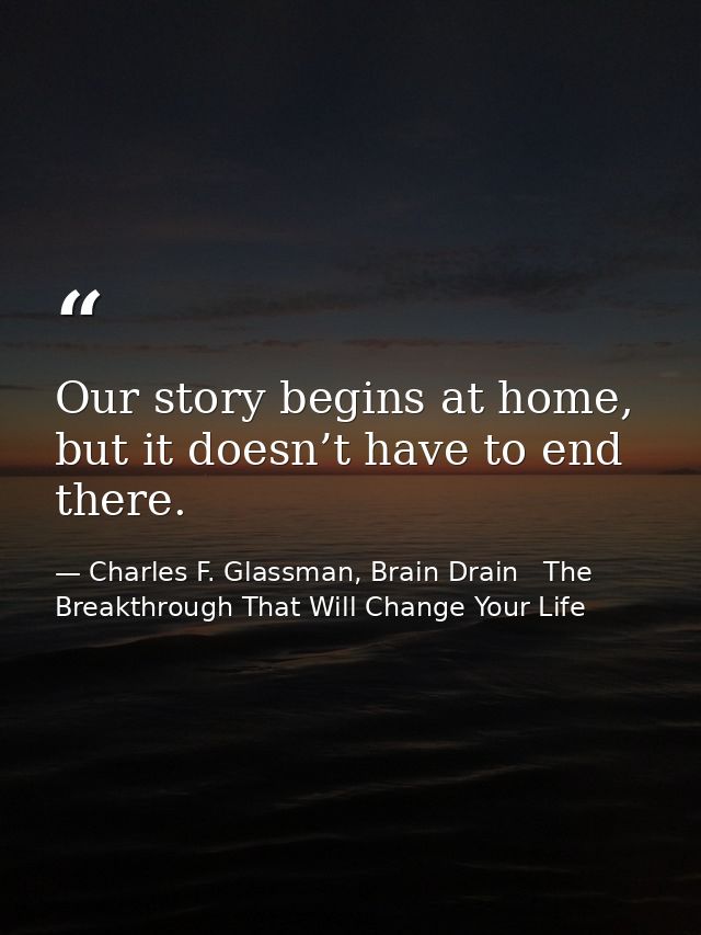 Our story begins at home, but it doesn’t have to end there. — Charles F. Glassman, Brain Drain   The Breakthrough That Will Change Your Life