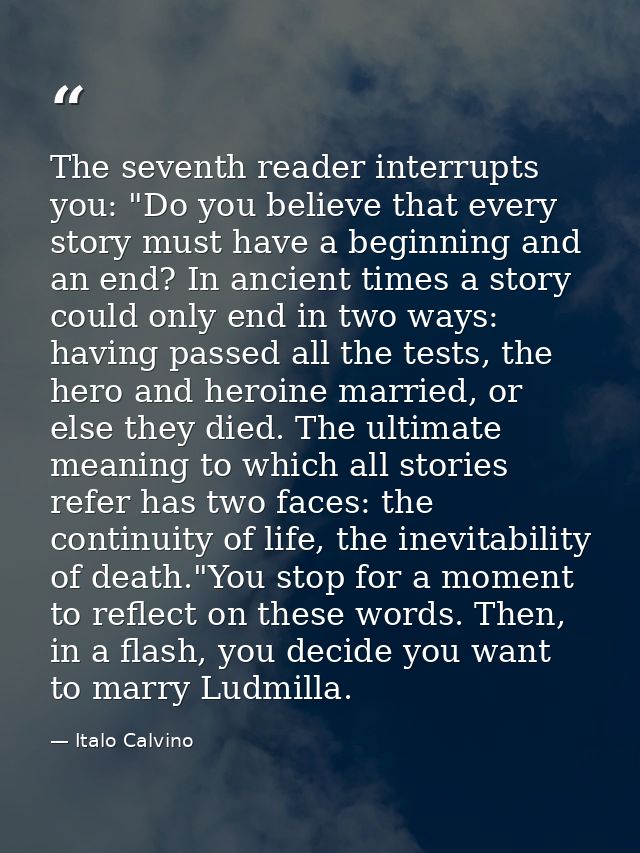 The seventh reader interrupts you: "Do you believe that every story must have a beginning and an end? In ancient times a — Italo Calvino