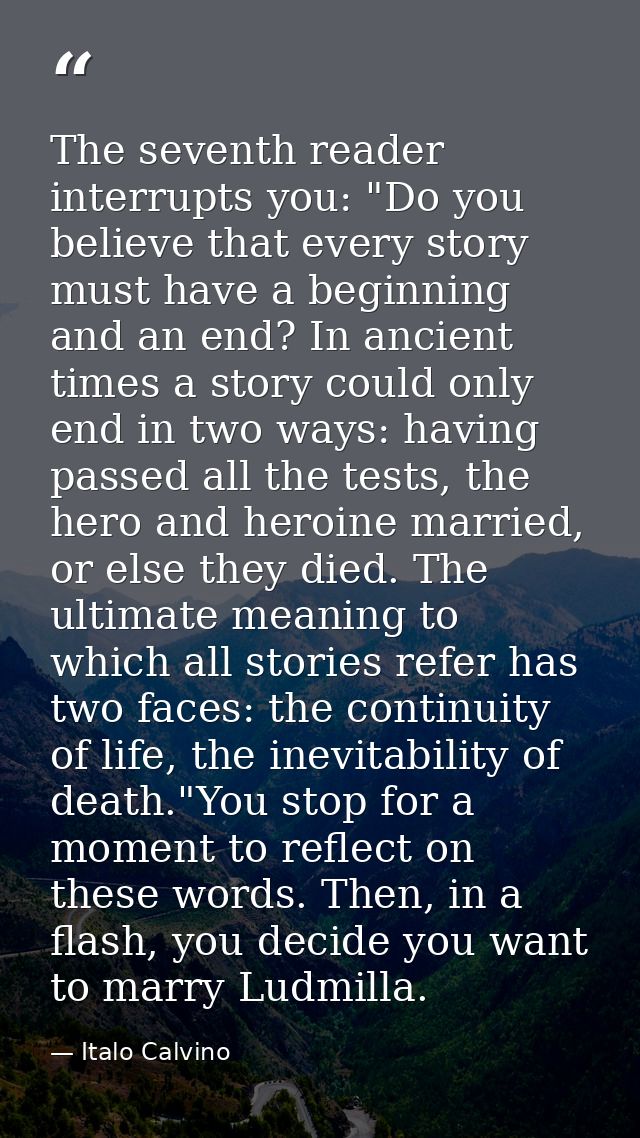 The seventh reader interrupts you: "Do you believe that every story must have a beginning and an end? In ancient times a — Italo Calvino
