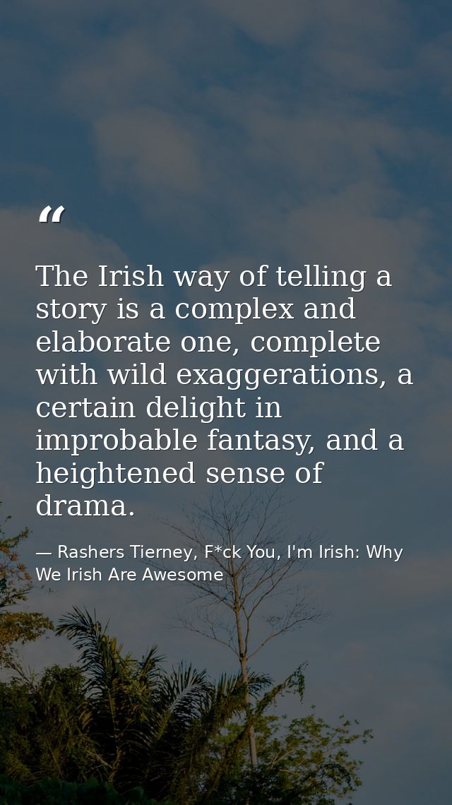 The Irish way of telling a story is a complex and elaborate one, complete with wild exaggerations, a certain delight in  — Rashers Tierney, F*ck You, I'm Irish: Why We Irish Are Awesome