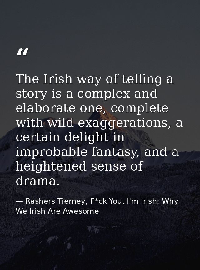 The Irish way of telling a story is a complex and elaborate one, complete with wild exaggerations, a certain delight in  — Rashers Tierney, F*ck You, I'm Irish: Why We Irish Are Awesome