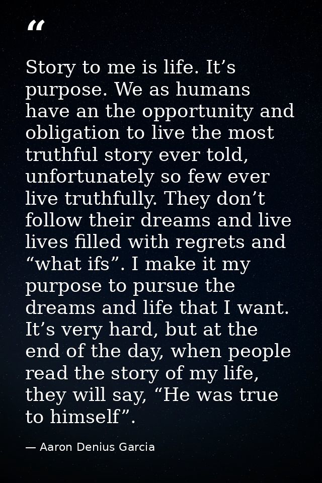 Story to me is life. It’s purpose. We as humans have an the opportunity and obligation to live the most truthful story e — Aaron Denius Garcia