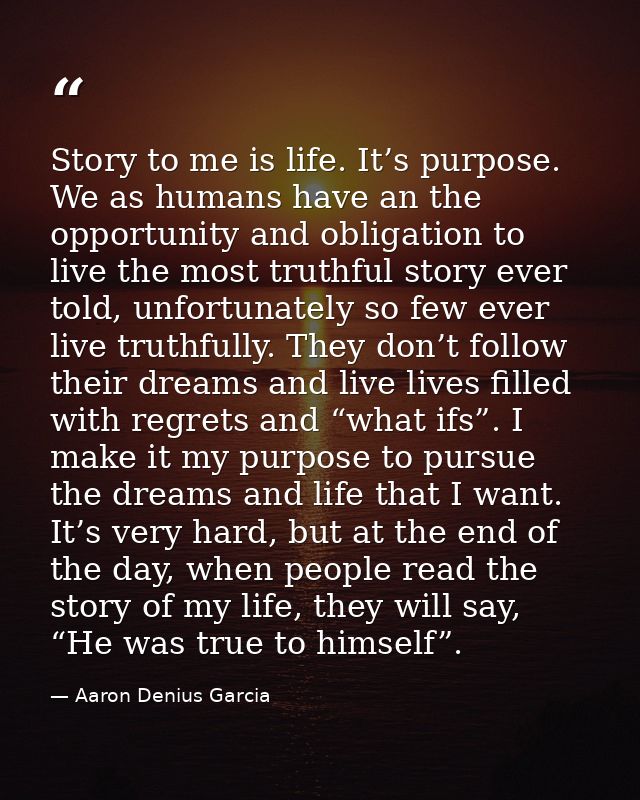Story to me is life. It’s purpose. We as humans have an the opportunity and obligation to live the most truthful story e — Aaron Denius Garcia