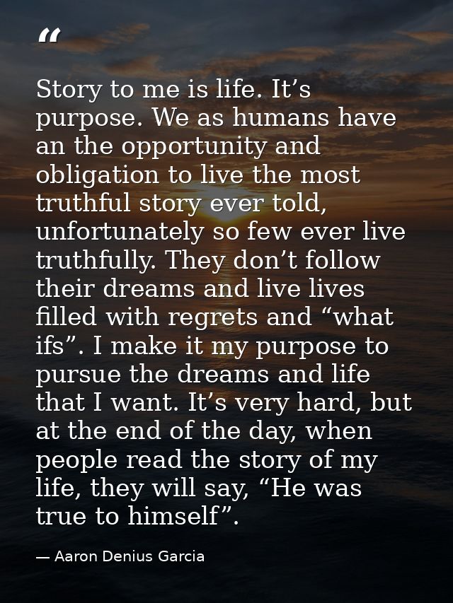 Story to me is life. It’s purpose. We as humans have an the opportunity and obligation to live the most truthful story e — Aaron Denius Garcia