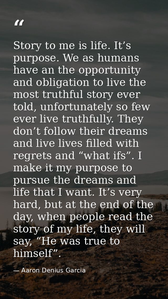Story to me is life. It’s purpose. We as humans have an the opportunity and obligation to live the most truthful story e — Aaron Denius Garcia