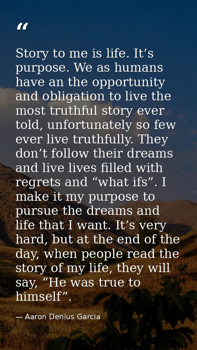 Story to me is life. It’s purpose. We as humans have an the opportunity and obligation to live the most truthful story e — Aaron Denius Garcia