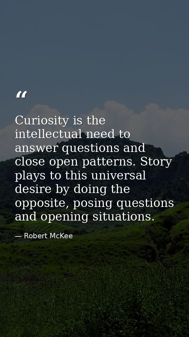 Curiosity is the intellectual need to answer questions and close open patterns. Story plays to this universal desire by  — Robert McKee