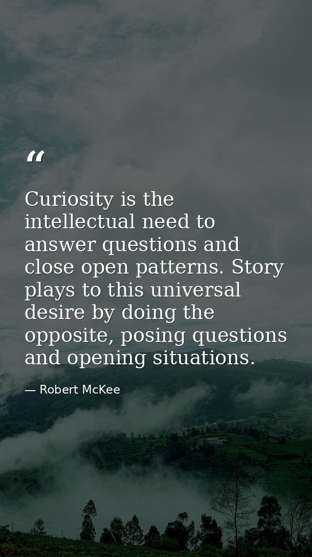 Curiosity is the intellectual need to answer questions and close open patterns. Story plays to this universal desire by  — Robert McKee