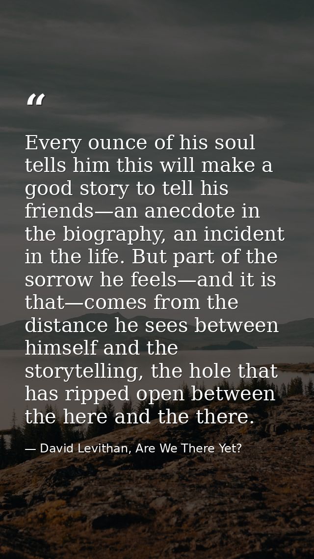 Every ounce of his soul tells him this will make a good story to tell his friends—an anecdote in the biography, an incid — David Levithan, Are We There Yet?