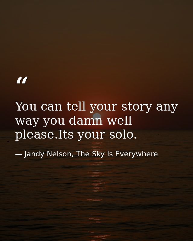 You can tell your story any way you damn well please.Its your solo. — Jandy Nelson, The Sky Is Everywhere