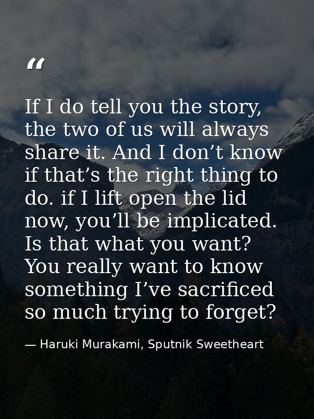 If I do tell you the story, the two of us will always share it. And I don’t know if that’s the right thing to do. if I l — Haruki Murakami, Sputnik Sweetheart