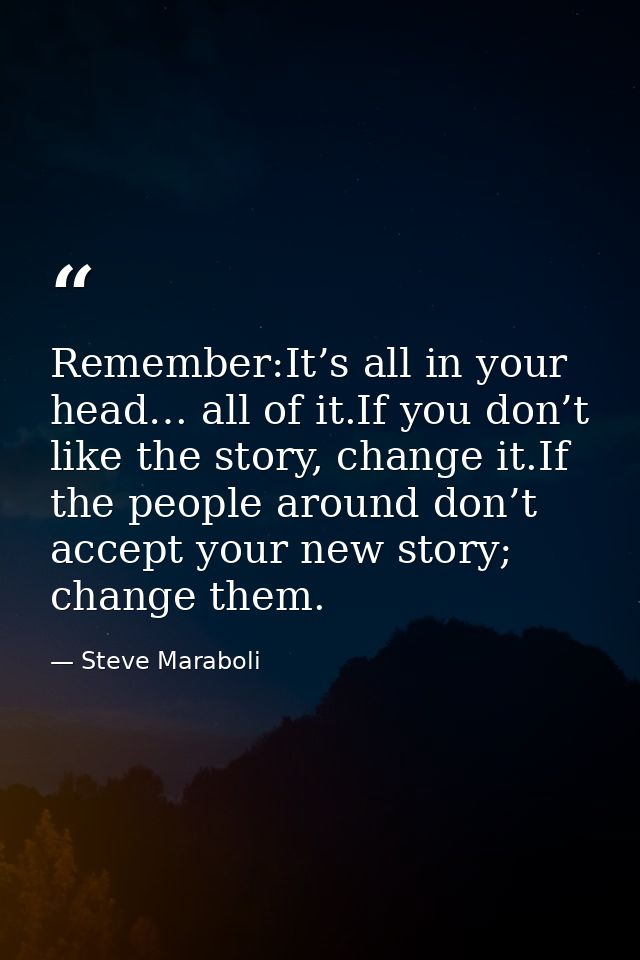 Remember:It’s all in your head… all of it.If you don’t like the story, change it.If the people around don’t accept your  — Steve Maraboli