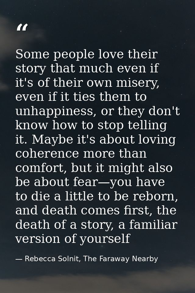 Some people love their story that much even if it's of their own misery, even if it ties them to unhappiness, or they do — Rebecca Solnit, The Faraway Nearby