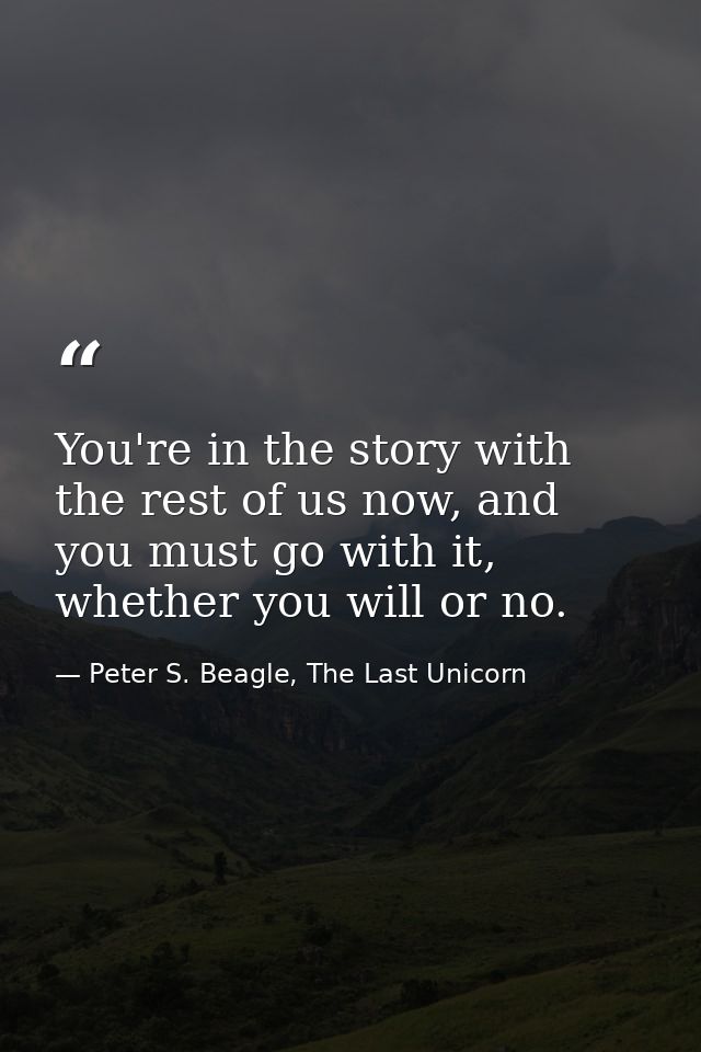 You're in the story with the rest of us now, and you must go with it, whether you will or no. — Peter S. Beagle, The Last Unicorn